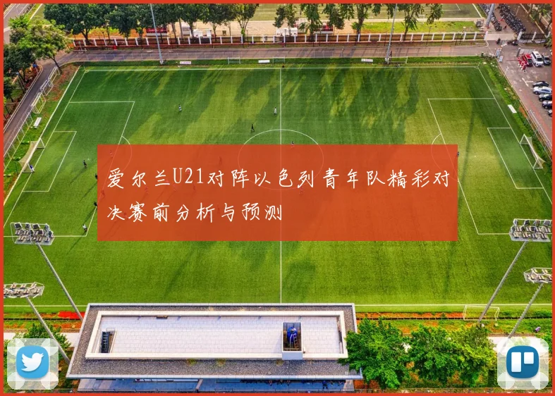 爱尔兰U21对阵以色列青年队精彩对决赛前分析与预测