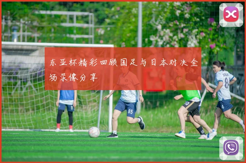 东亚杯精彩回顾国足与日本对决全场录像分享
