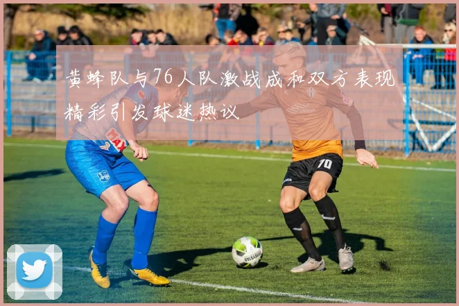 黄蜂队与76人队激战成和双方表现精彩引发球迷热议