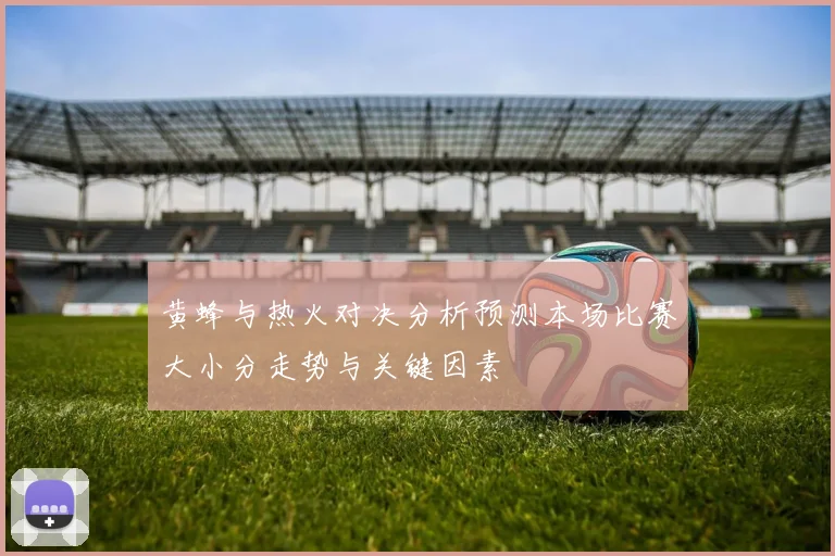 黄蜂与热火对决分析预测本场比赛大小分走势与关键因素
