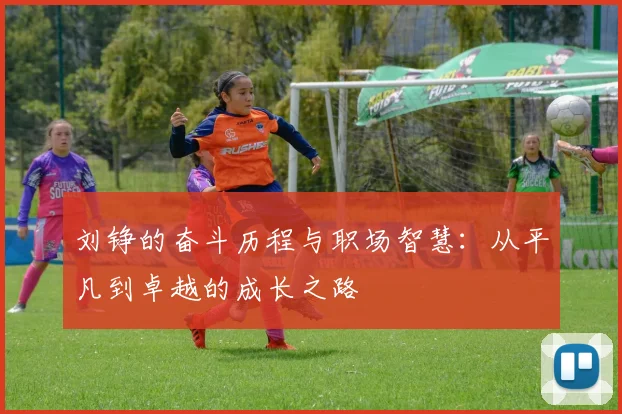 刘铮的奋斗历程与职场智慧：从平凡到卓越的成长之路