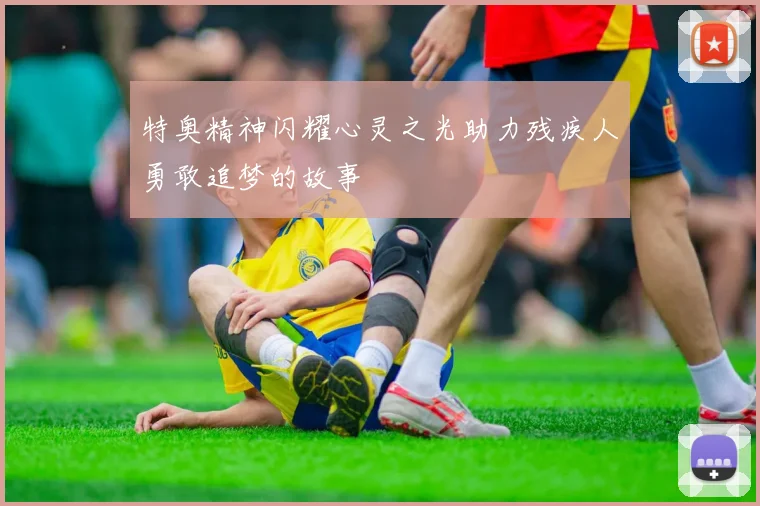 特奥精神闪耀心灵之光助力残疾人勇敢追梦的故事