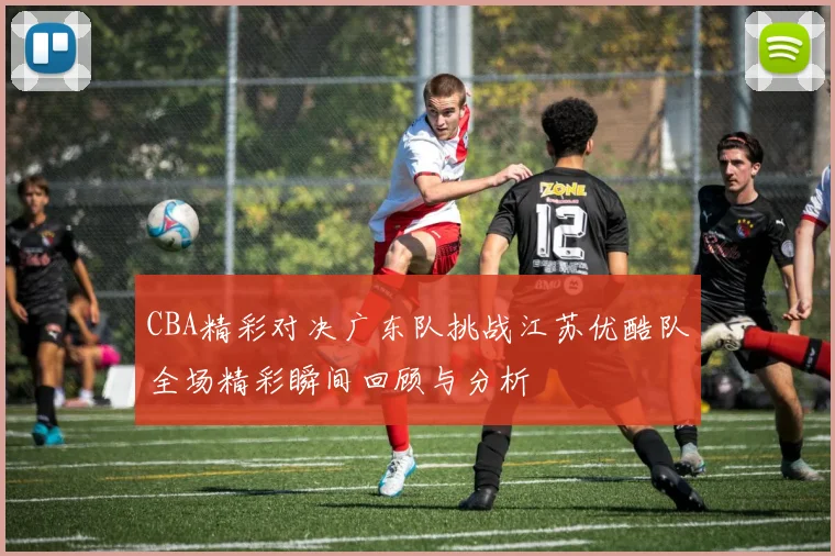 CBA精彩对决广东队挑战江苏优酷队全场精彩瞬间回顾与分析