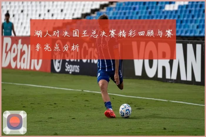 湖人对决国王总决赛精彩回顾与赛季亮点分析