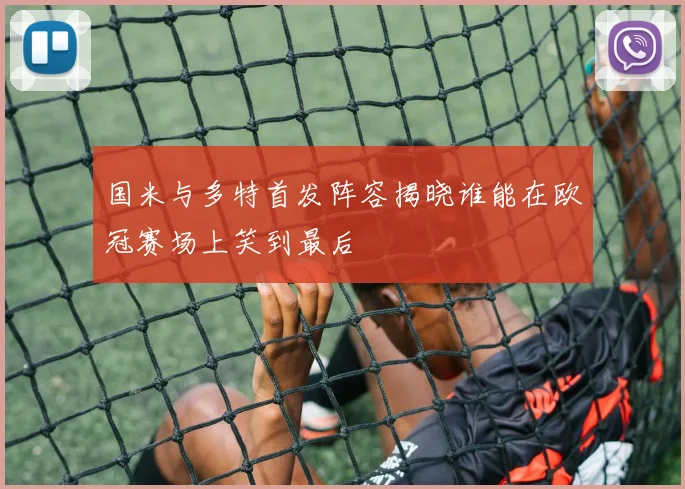 国米与多特首发阵容揭晓谁能在欧冠赛场上笑到最后