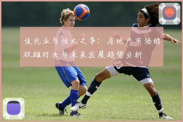 佳兆业与恒大之争：房地产市场的双雄对决与未来发展趋势分析