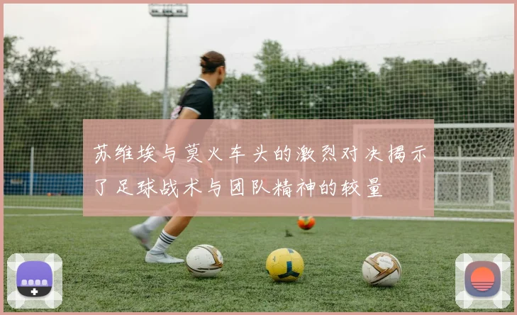 苏维埃与莫火车头的激烈对决揭示了足球战术与团队精神的较量