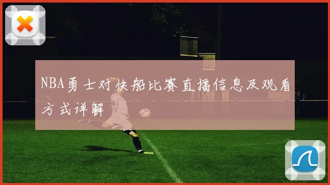 NBA勇士对快船比赛直播信息及观看方式详解