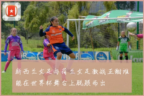 新西兰女足与荷兰女足激战正酣谁能在世界杯舞台上脱颖而出