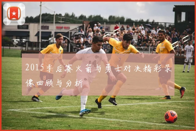2015季后赛火箭与勇士对决精彩录像回顾与分析