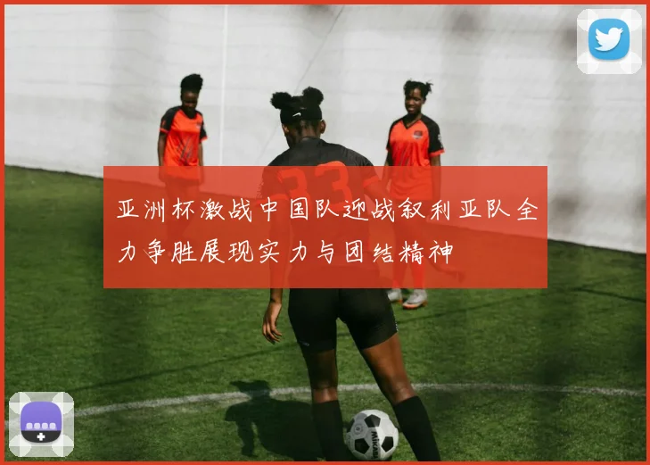 亚洲杯激战中国队迎战叙利亚队全力争胜展现实力与团结精神