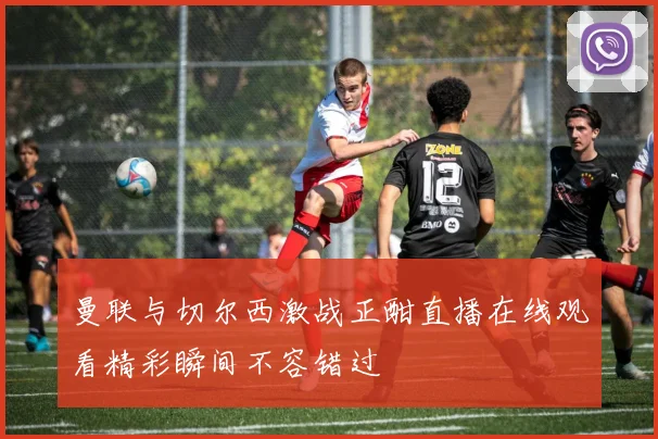 曼联与切尔西激战正酣直播在线观看精彩瞬间不容错过