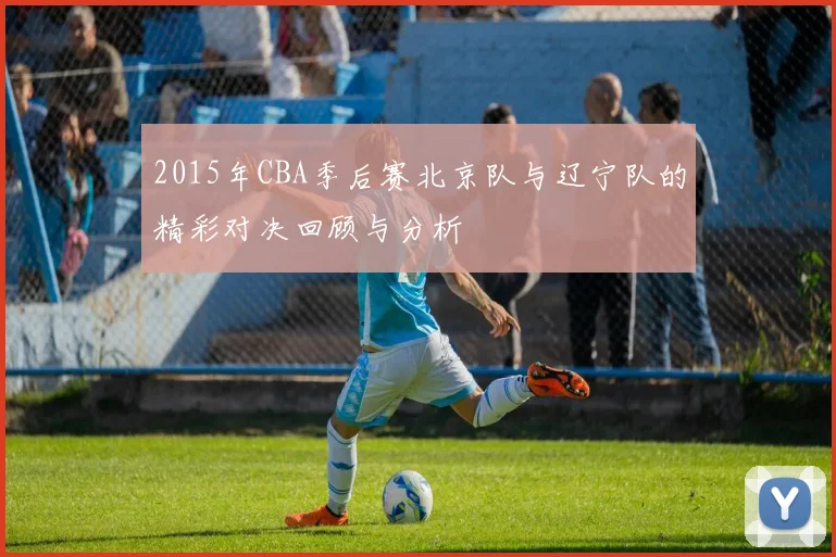 2015年CBA季后赛北京队与辽宁队的精彩对决回顾与分析