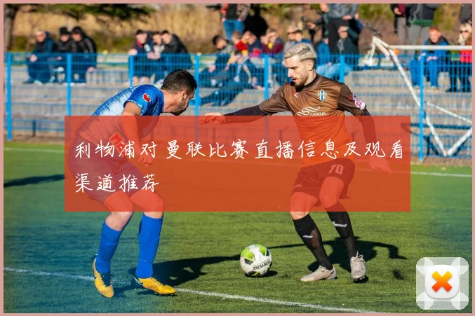 利物浦对曼联比赛直播信息及观看渠道推荐