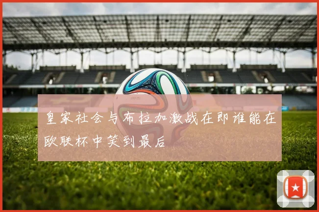 皇家社会与布拉加激战在即谁能在欧联杯中笑到最后