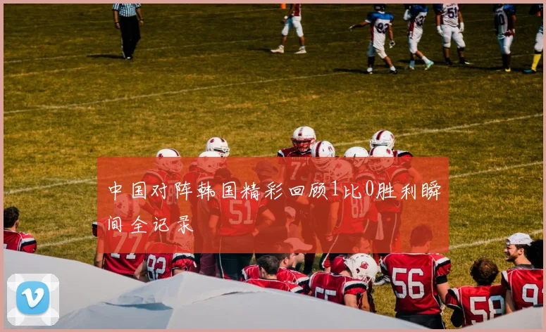 中国对阵韩国精彩回顾1比0胜利瞬间全记录