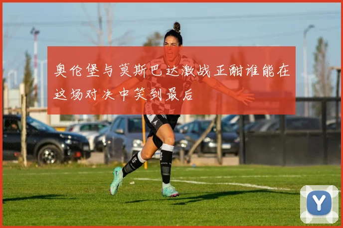 奥伦堡与莫斯巴达激战正酣谁能在这场对决中笑到最后