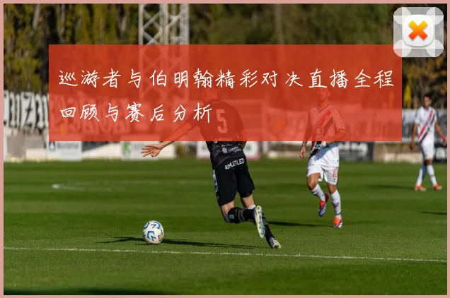 巡游者与伯明翰精彩对决直播全程回顾与赛后分析