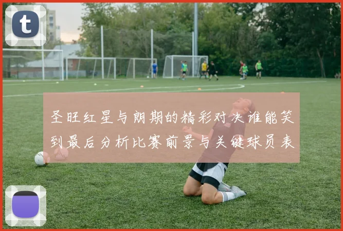 圣旺红星与朗期的精彩对决谁能笑到最后分析比赛前景与关键球员表现