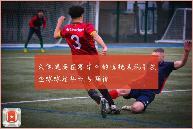 久保建英在赛季中的惊艳表现引发全球球迷热议与期待