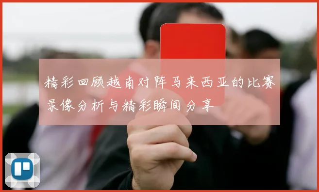 精彩回顾越南对阵马来西亚的比赛录像分析与精彩瞬间分享