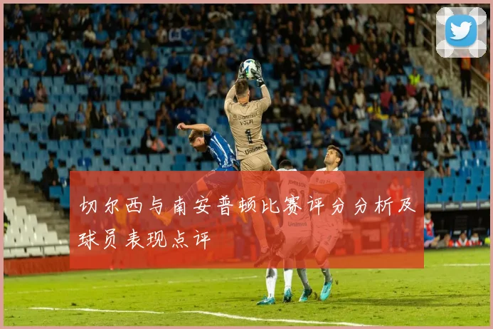 切尔西与南安普顿比赛评分分析及球员表现点评