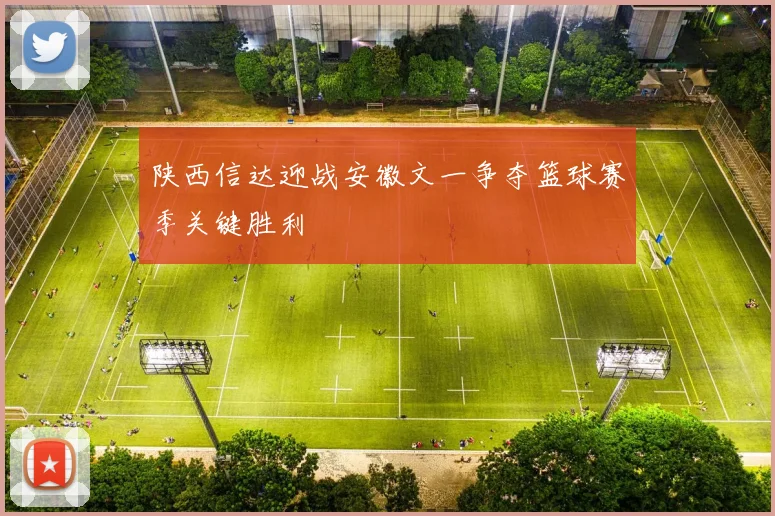 陕西信达迎战安徽文一争夺篮球赛季关键胜利
