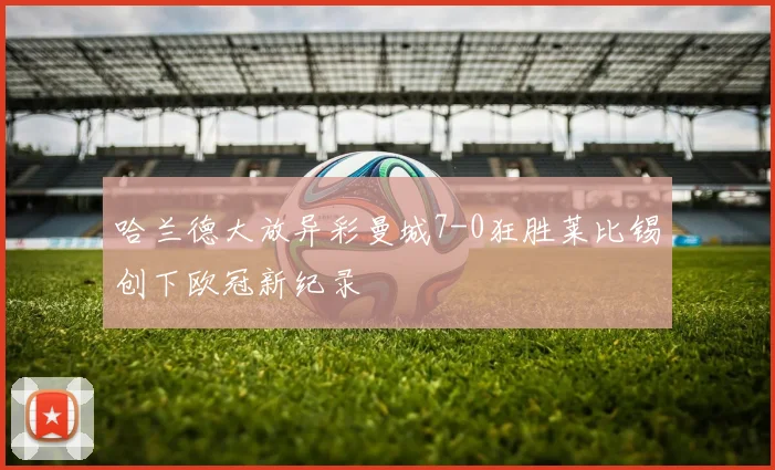 哈兰德大放异彩曼城7-0狂胜莱比锡创下欧冠新纪录