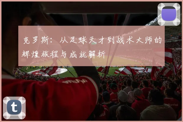 克罗斯：从足球天才到战术大师的辉煌旅程与成就解析