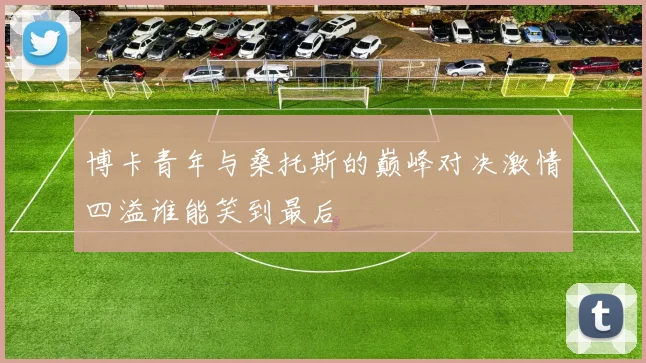 博卡青年与桑托斯的巅峰对决激情四溢谁能笑到最后