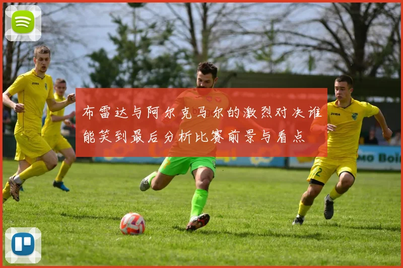 布雷达与阿尔克马尔的激烈对决谁能笑到最后分析比赛前景与看点