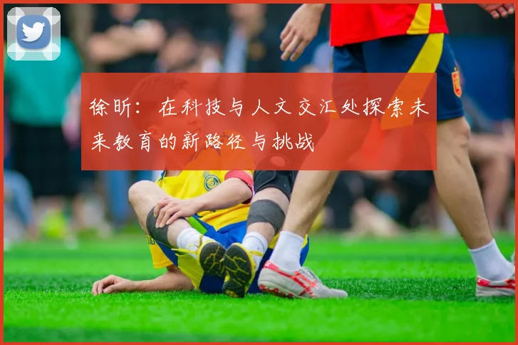 徐昕：在科技与人文交汇处探索未来教育的新路径与挑战
