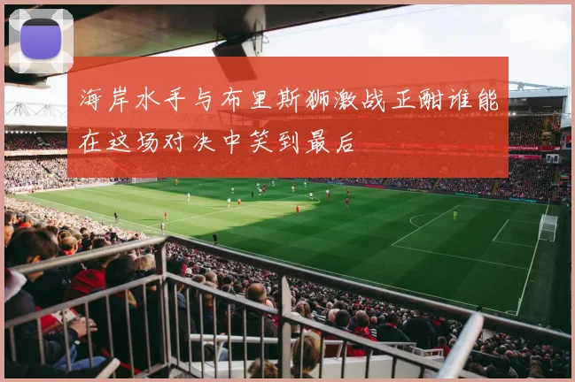 海岸水手与布里斯狮激战正酣谁能在这场对决中笑到最后