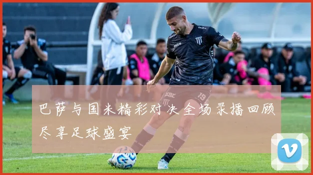 巴萨与国米精彩对决全场录播回顾尽享足球盛宴