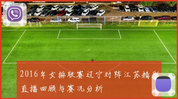 2016年女排联赛辽宁对阵江苏精彩直播回顾与赛况分析