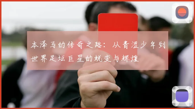 本泽马的传奇之路：从青涩少年到世界足坛巨星的蜕变与辉煌