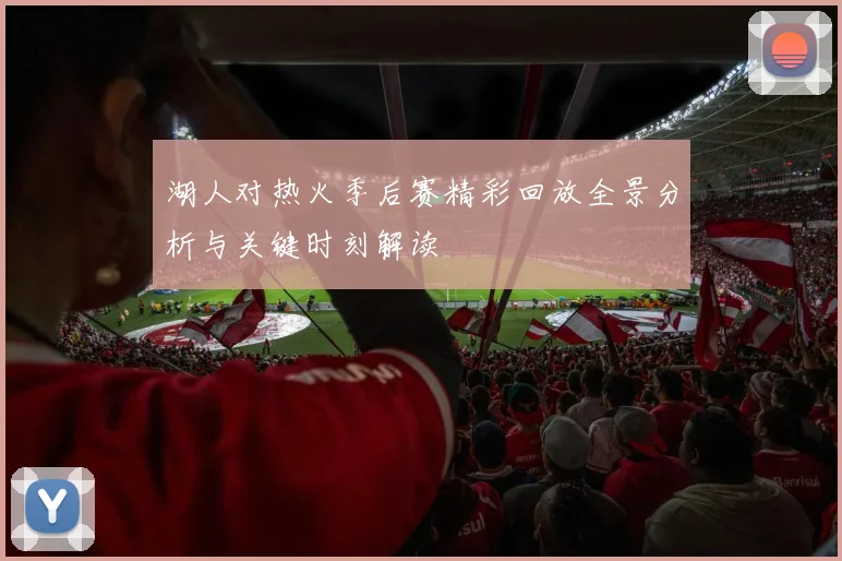 湖人对热火季后赛精彩回放全景分析与关键时刻解读