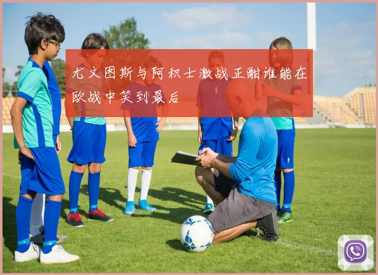 尤文图斯与阿积士激战正酣谁能在欧战中笑到最后