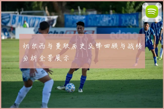 切尔西与曼联历史交锋回顾与战绩分析全景展示