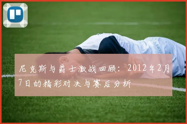 尼克斯与爵士激战回顾：2012年2月7日的精彩对决与赛后分析